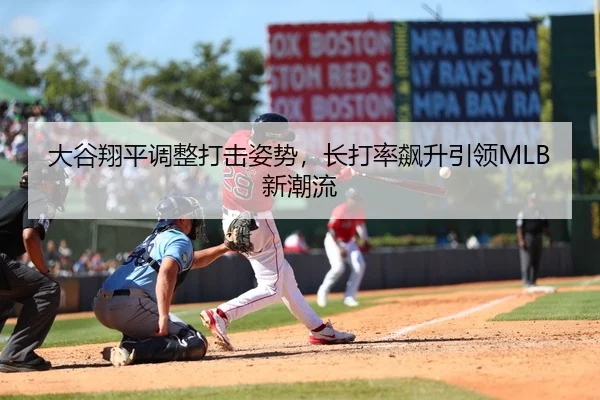 大谷翔平调整打击姿势，长打率飙升引领MLB新潮流