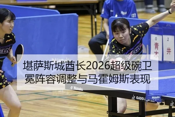 堪萨斯城酋长2026超级碗卫冕阵容调整与马霍姆斯表现
