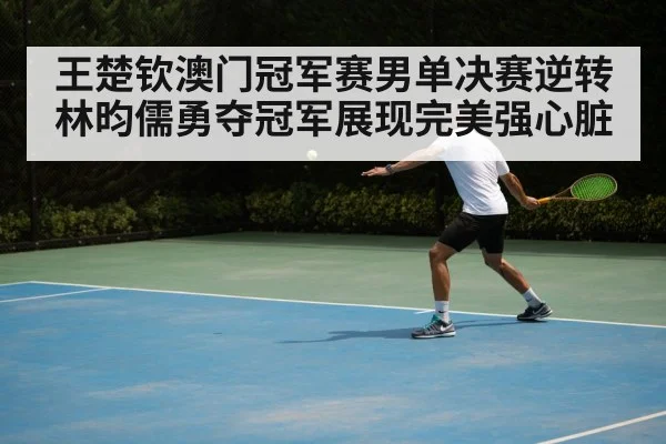 王楚钦澳门冠军赛男单决赛逆转林昀儒勇夺冠军展现完美强心脏